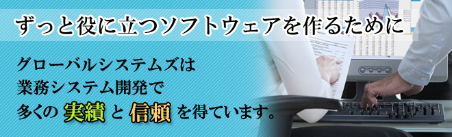 ずっと役立つソフトウェアを作るために　グローバルシステムズは業務システム開発で多くの実績と信頼を得ています